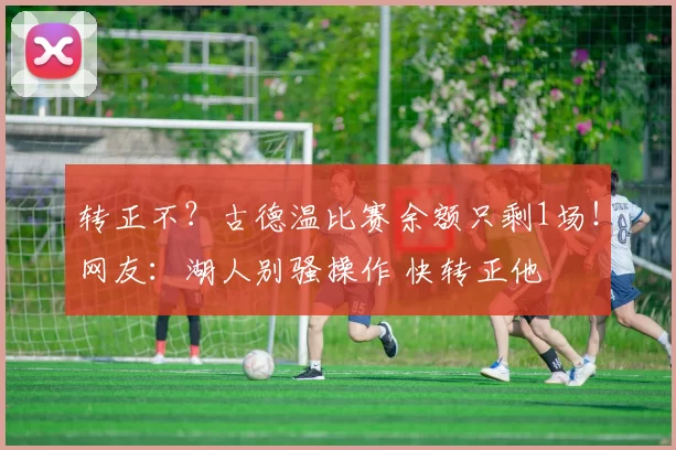 转正不？古德温比赛余额只剩1场！网友：湖人别骚操作 快转正他