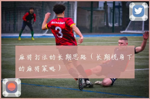 麻将打法的长期思路（长期视角下的麻将策略）