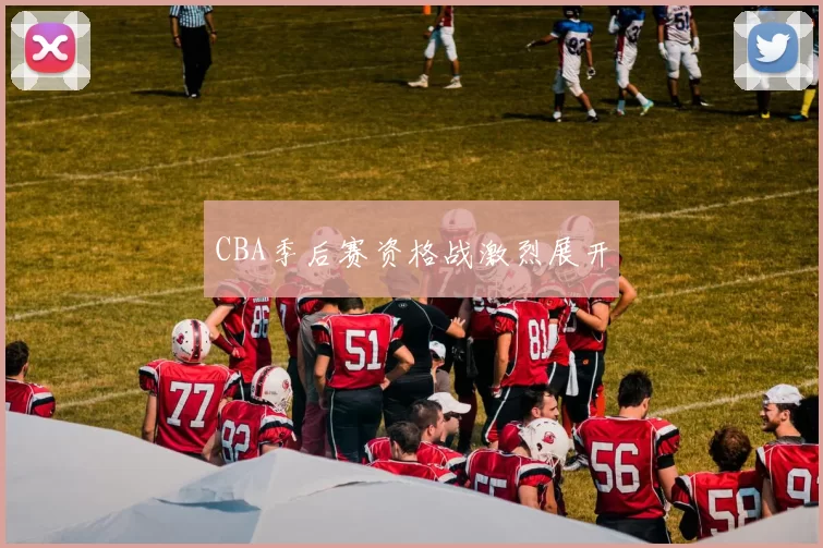CBA季后赛资格战激烈展开