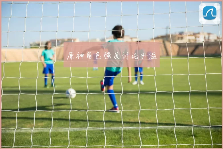 原神角色强度讨论升温