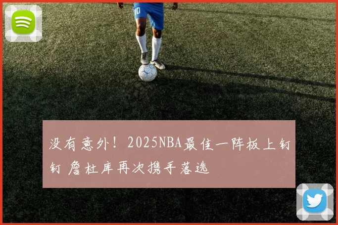 没有意外！2025NBA最佳一阵板上钉钉 詹杜库再次携手落选