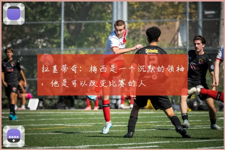 拉基蒂奇：梅西是一个沉默的领袖，他是可以改变比赛的人