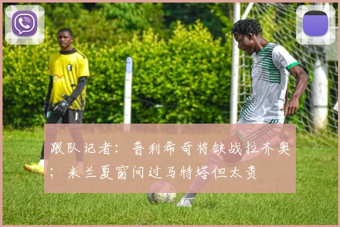 跟队记者：普利希奇将缺战拉齐奥；米兰夏窗问过马特塔但太贵