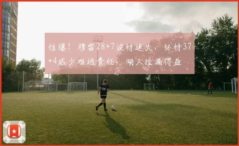 惊爆！穆雷28+7波特迷失，怀特37+4威少难逃责任，湖人捡漏得益