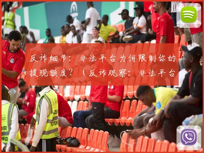 反诈细节：非法平台为何限制你的提现额度？（反诈观察：非法平台为什么要限制你的提现？）
