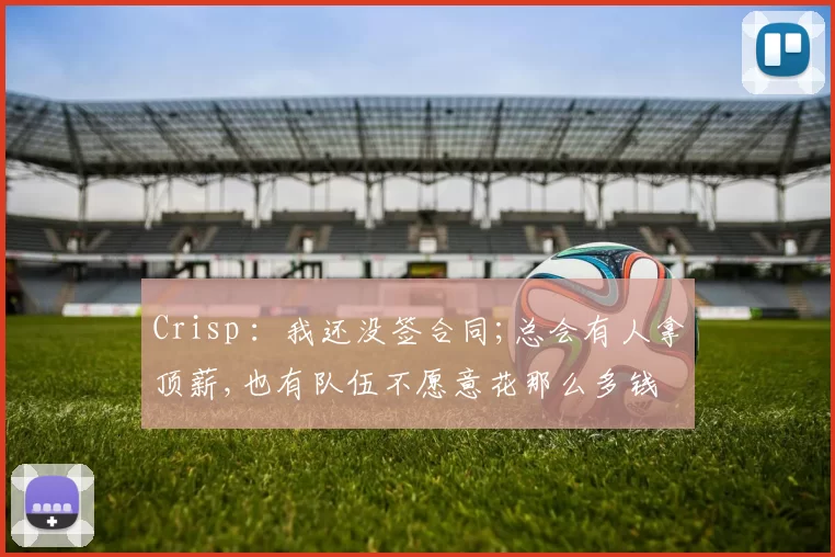 Crisp ：我还没签合同;总会有人拿顶薪,也有队伍不愿意花那么多钱