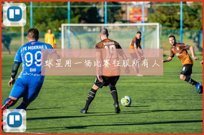 球星用一场比赛征服所有人