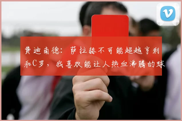 费迪南德：萨拉赫不可能超越亨利和C罗，我喜欢能让人热血沸腾的球员