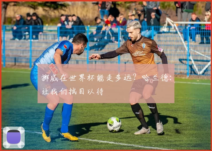 挪威在世界杯能走多远？哈兰德：让我们拭目以待