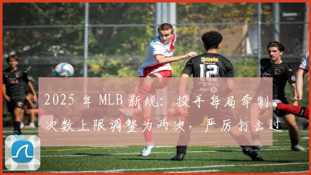 2025 年 MLB 新规：投手每局牵制次数上限调整为两次，严厉打击过度牵制