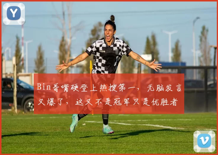 Bin哥嘴硬登上热搜第一，无脑发言又爆了，这又不是冠军只是优胜者