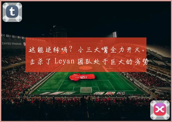 这能逆转吗？小三大嘴全力开火，击杀了 Leyan 团队处于巨大的劣势，扭转了局面