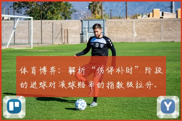 体育博弈：解析“伤停补时”阶段的进球对滚球赔率的指数级拉升。（体育博弈：揭示伤停补时进球如何推动滚球赔率指数级飙升）
