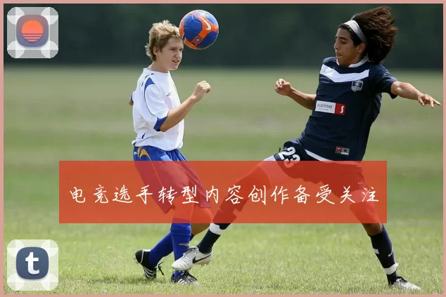 电竞选手转型内容创作备受关注