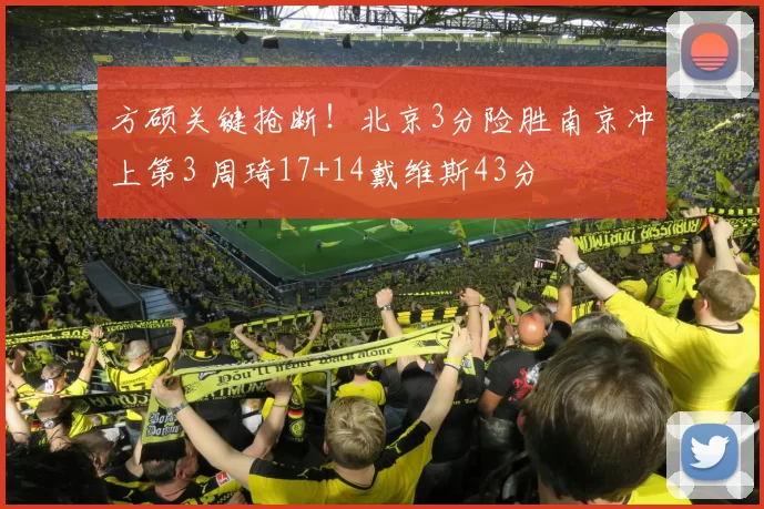 方硕关键抢断！北京3分险胜南京冲上第3 周琦17+14戴维斯43分