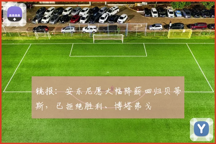 镜报：安东尼愿大幅降薪回归贝蒂斯，已拒绝胜利、博塔弗戈
