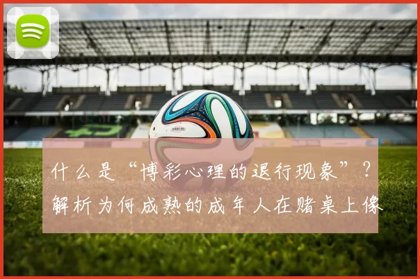 什么是“博彩心理的退行现象”？解析为何成熟的成年人在赌桌上像个孩子。（当成年人在赌桌上变回孩子：解析博彩心理的退行现象）