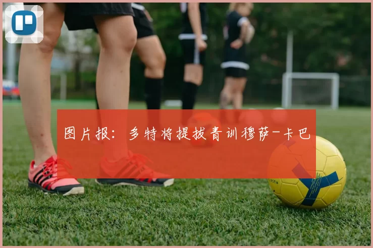 图片报：多特将提拔青训穆萨-卡巴