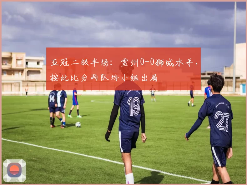 亚冠二级半场：雪州0-0狮城水手，按此比分两队均小组出局