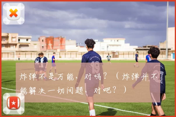 炸弹不是万能，对吗？（炸弹并不能解决一切问题，对吧？）