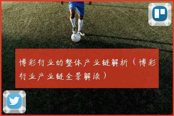 博彩行业的整体产业链解析（博彩行业产业链全景解读）