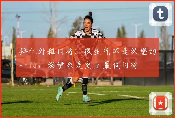 拜仁外租门将：很生气不是汉堡的一门，诺伊尔是史上最佳门将