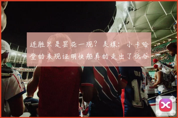 连胜只是昙花一现？美媒：小卡哈登的表现证明快船真的走出了低谷
