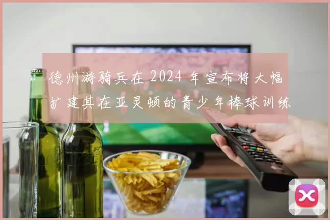 德州游骑兵在 2024 年宣布将大幅扩建其在亚灵顿的青少年棒球训练基地