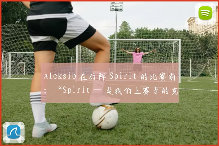 Aleksib 在对阵 Spirit 的比赛前：“Spirit — 是我们上赛季的克星 — 我们会全力以赴准备。”
