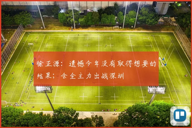 徐正源：遗憾今年没有取得想要的结果；会全主力出战深圳