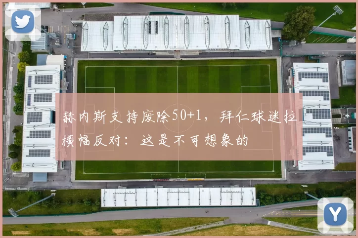 赫内斯支持废除50+1，拜仁球迷拉横幅反对：这是不可想象的