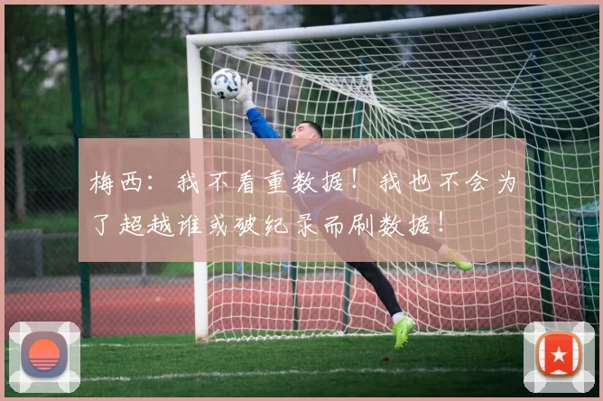 梅西：我不看重数据！我也不会为了超越谁或破纪录而刷数据！