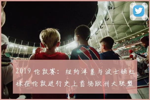 2019 伦敦赛：纽约洋基与波士顿红袜在伦敦进行史上首场欧洲大联盟比赛