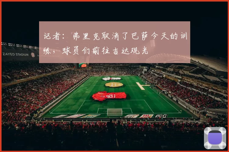 记者：弗里克取消了巴萨今天的训练，球员们前往吉达观光