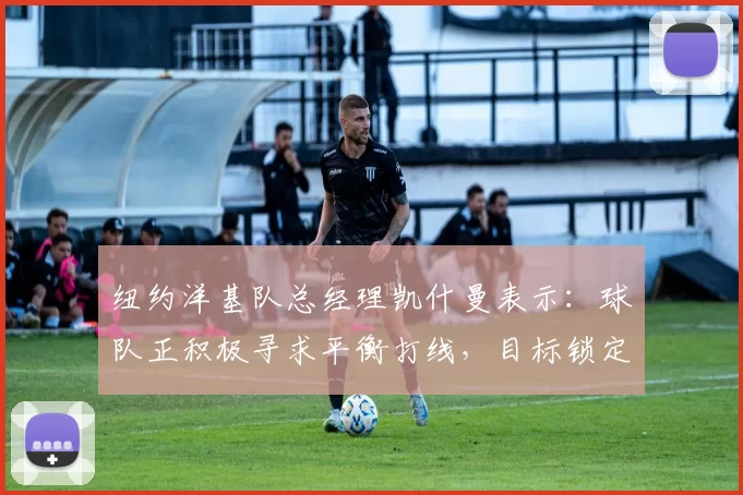 纽约洋基队总经理凯什曼表示：球队正积极寻求平衡打线，目标锁定右打重炮