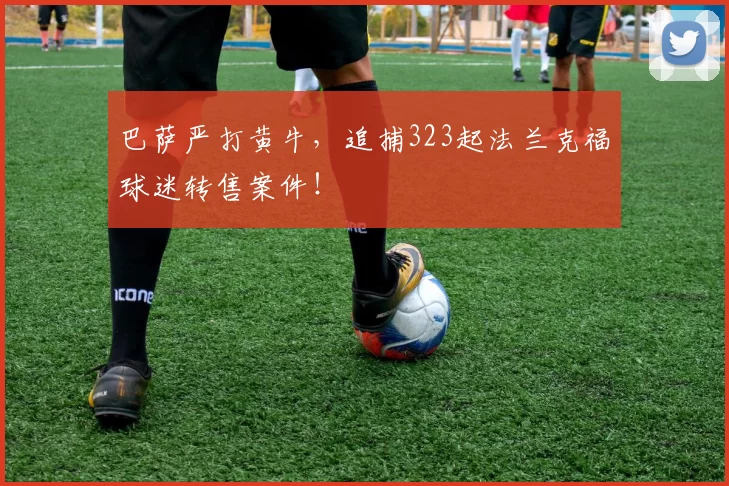 巴萨严打黄牛，追捕323起法兰克福球迷转售案件！