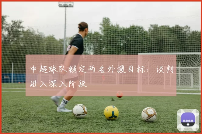中超球队锁定两名外援目标，谈判进入深入阶段