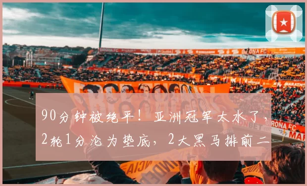 90分钟被绝平！亚洲冠军太水了，2轮1分沦为垫底，2大黑马排前二