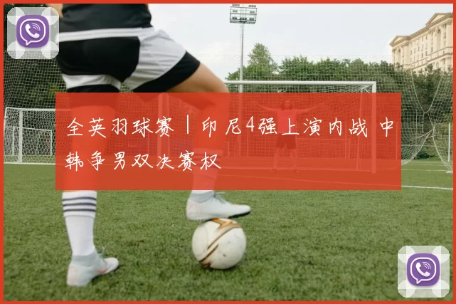 全英羽球赛｜印尼4强上演内战 中韩争男双决赛权