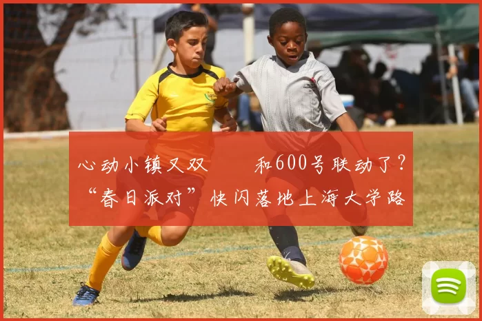 心动小镇又双叒叕和600号联动了？“春日派对”快闪落地上海大学路！