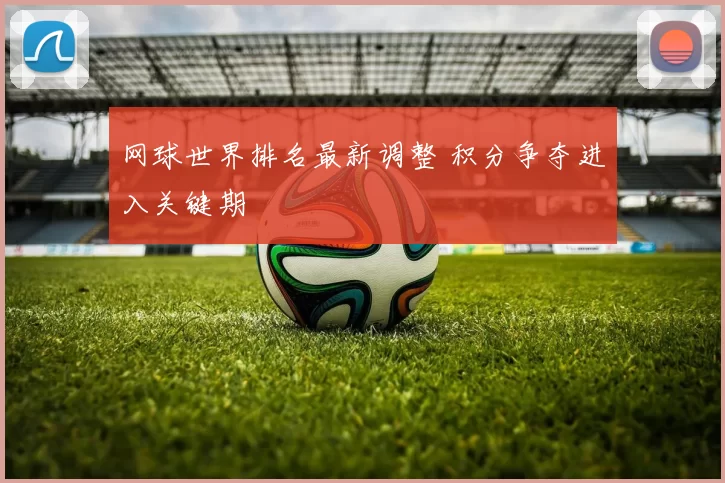 网球世界排名最新调整 积分争夺进入关键期