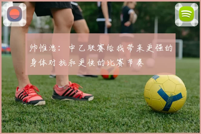 帅惟浩：中乙联赛给我带来更强的身体对抗和更快的比赛节奏