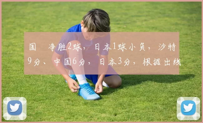 国靑净胜2球，日本1球小负，沙特9分、中国6分，日本3分，根据出线规则：中国U20男