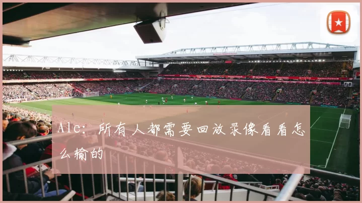 Ale：所有人都需要回放录像看看怎么输的