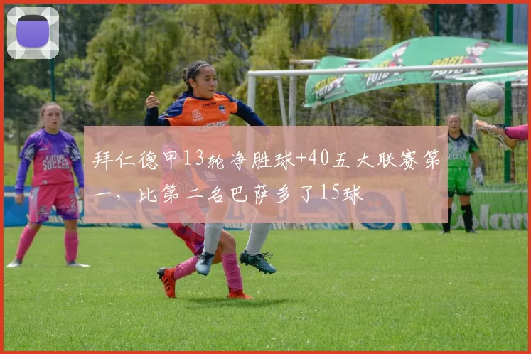 拜仁德甲13轮净胜球+40五大联赛第一，比第二名巴萨多了15球