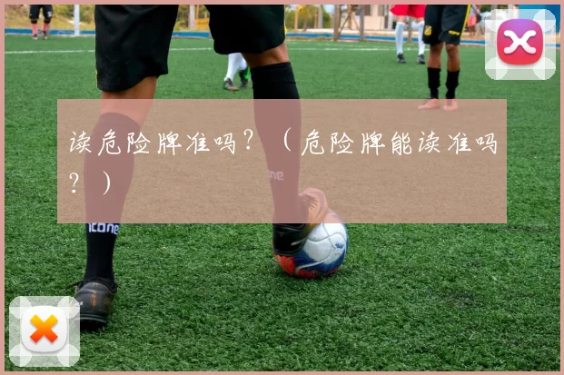 读危险牌准吗？（危险牌能读准吗？）