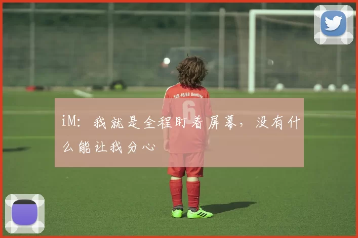 iM：我就是全程盯着屏幕，没有什么能让我分心