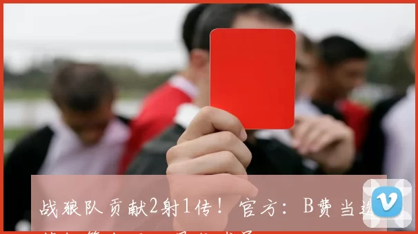 战狼队贡献2射1传！官方：B费当选英超第十五轮最佳球员