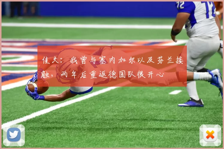 佳夫：我曾与塞内加尔以及芬兰接触，两年后重返德国队很开心