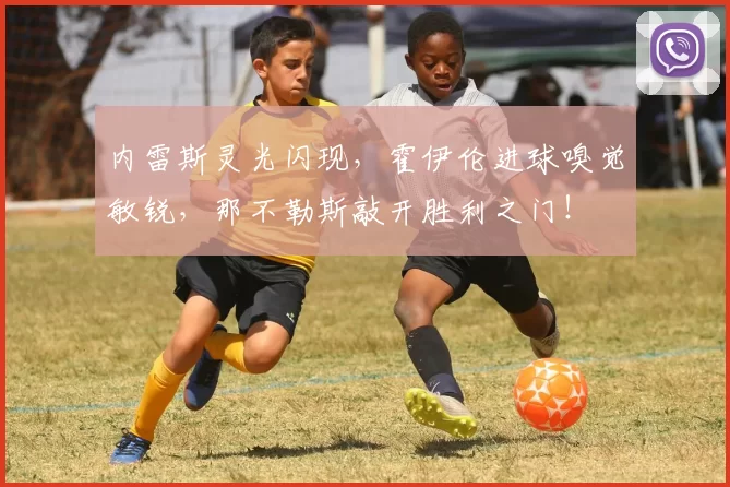 内雷斯灵光闪现，霍伊伦进球嗅觉敏锐，那不勒斯敲开胜利之门！